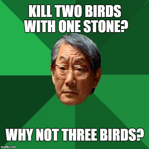 Meme: Kill two birds with one stone? Why not three?